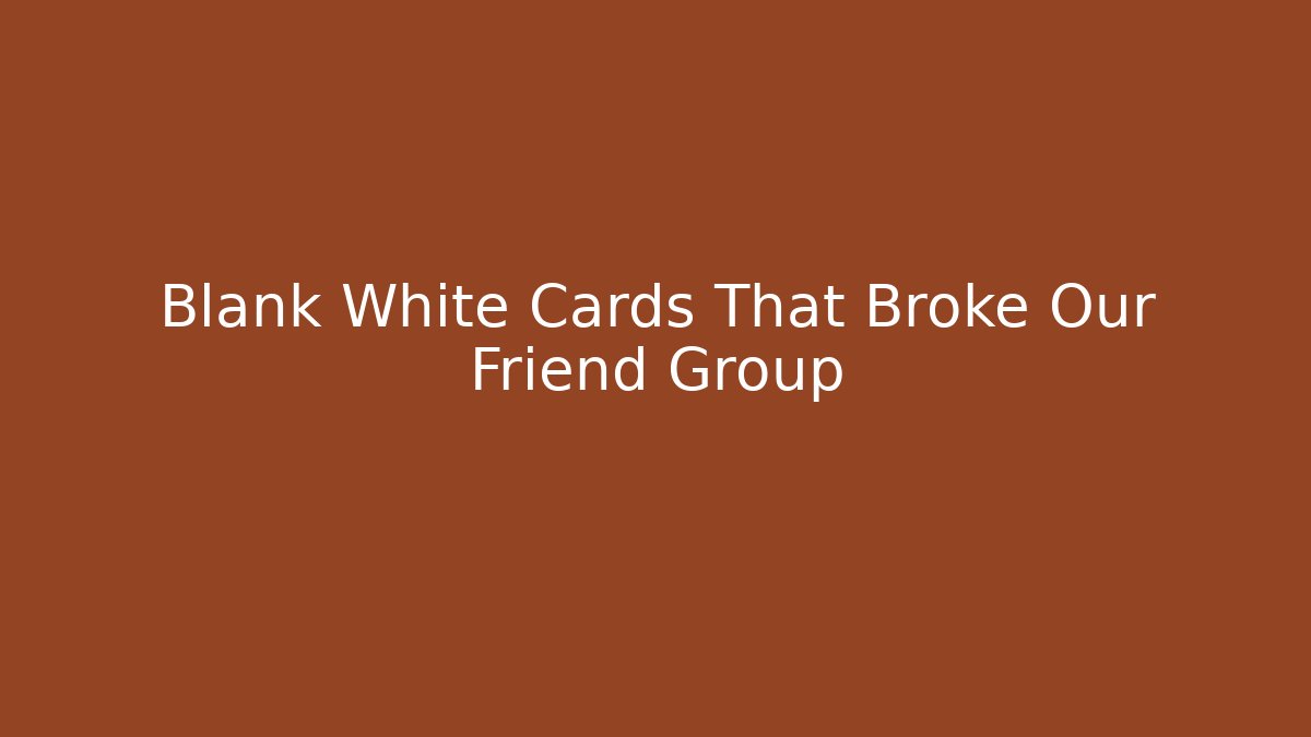 Blank White Cards That Broke Our Friend Group