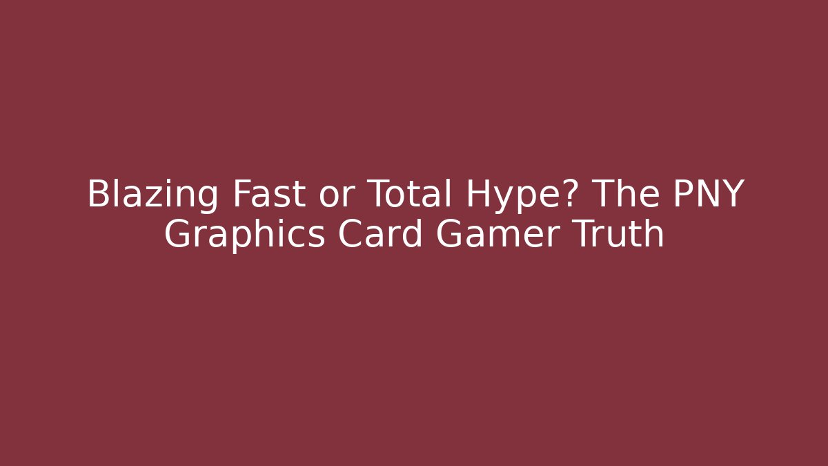 Blazing Fast or Total Hype? The PNY Graphics Card Gamer Truth