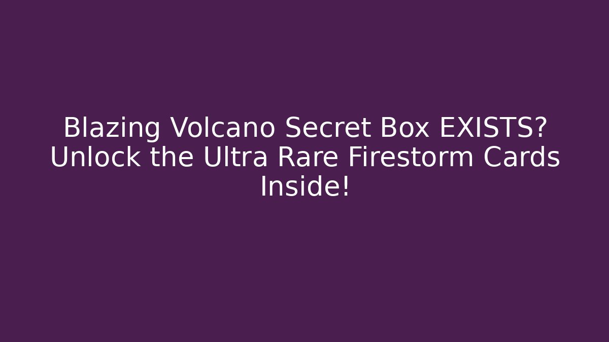 Blazing Volcano Secret Box EXISTS? Unlock the Ultra Rare Firestorm Cards Inside!