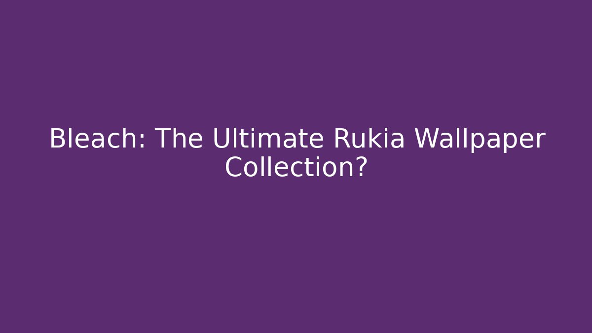 Bleach: The Ultimate Rukia Wallpaper Collection?