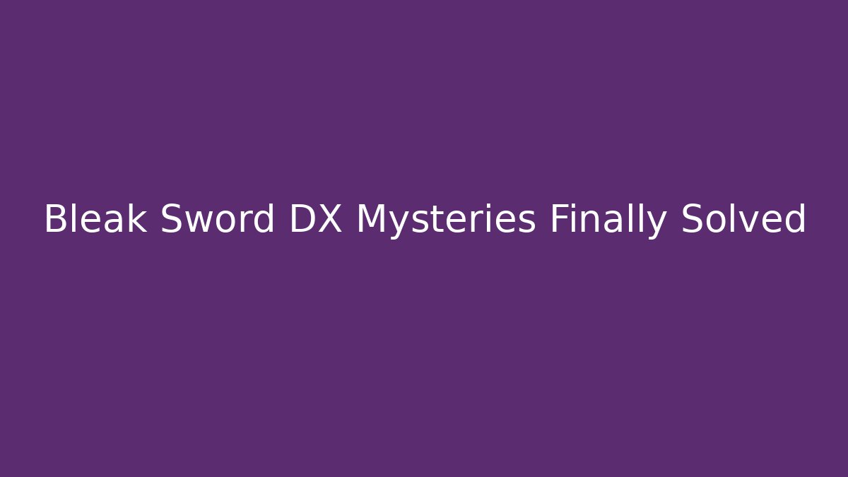 Bleak Sword DX Mysteries Finally Solved