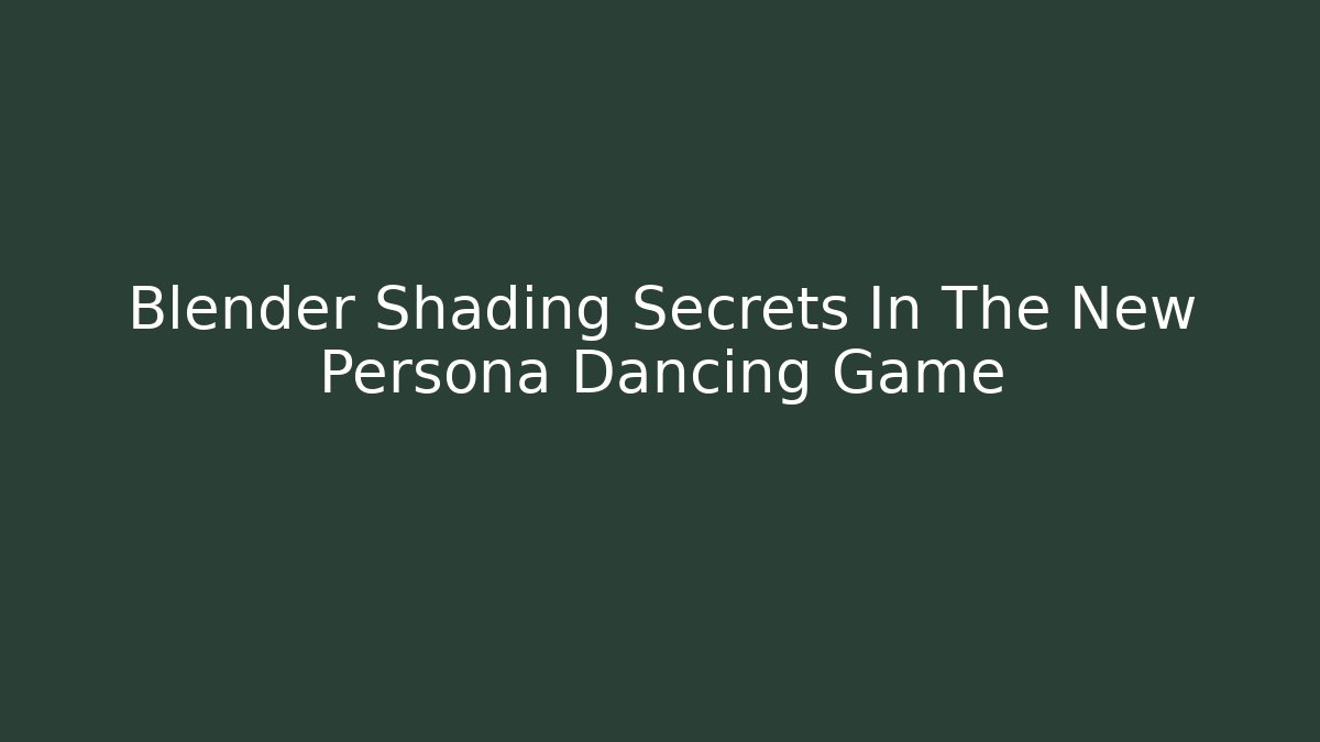 Blender Shading Secrets In The New Persona Dancing Game