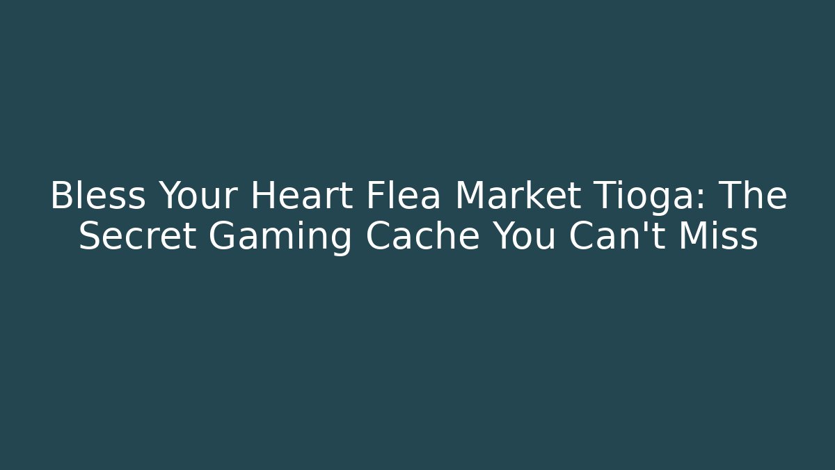 Bless Your Heart Flea Market Tioga: The Secret Gaming Cache You Can't Miss