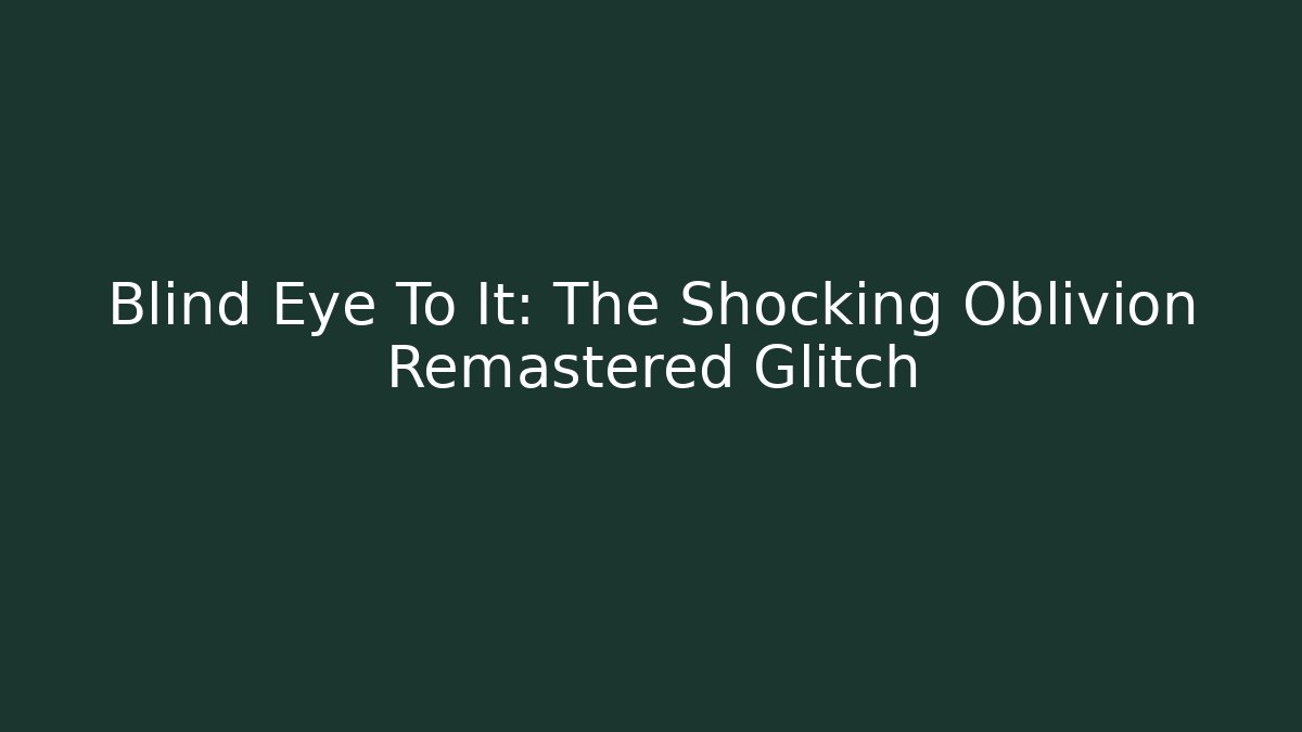 Blind Eye To It: The Shocking Oblivion Remastered Glitch