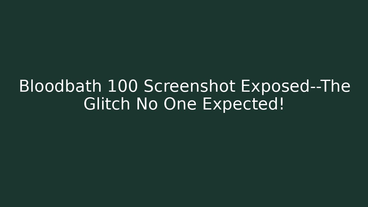 Bloodbath 100 Screenshot Exposed—The Glitch No One Expected!