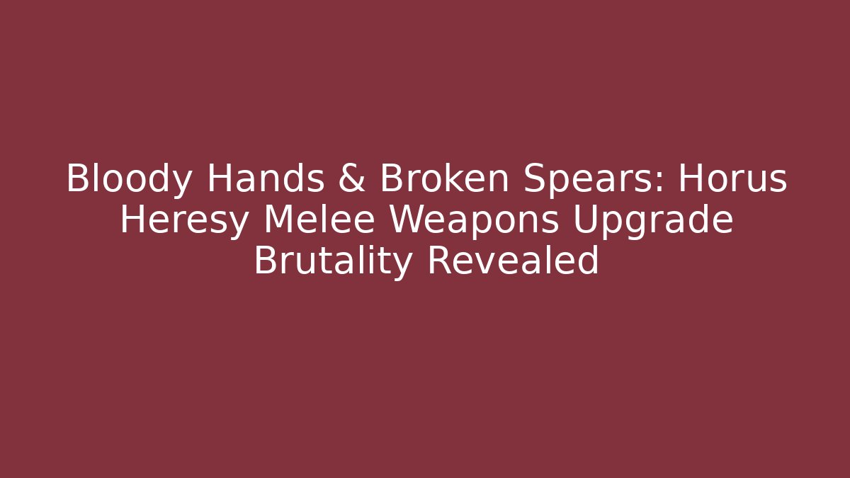 Bloody Hands & Broken Spears: Horus Heresy Melee Weapons Upgrade Brutality Revealed