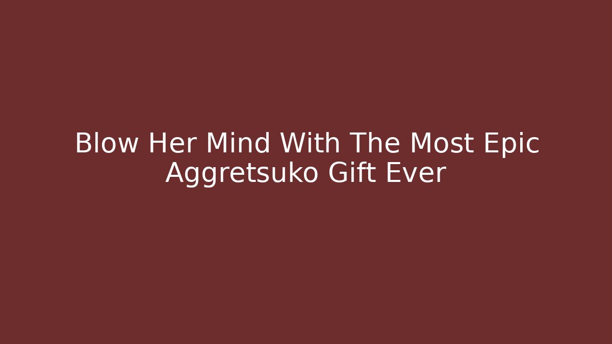 Blow Her Mind With The Most Epic Aggretsuko Gift Ever