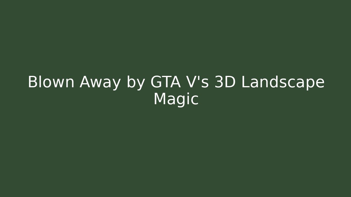 Blown Away by GTA V's 3D Landscape Magic