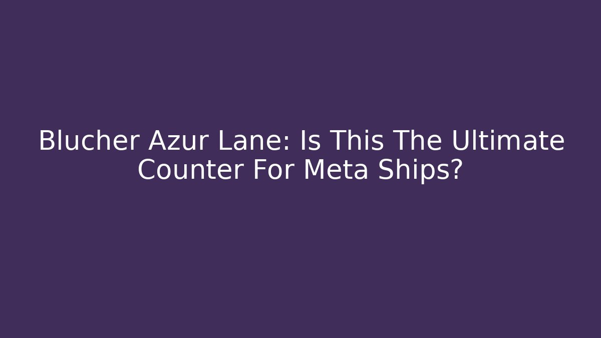 Blucher Azur Lane: Is This The Ultimate Counter For Meta Ships?