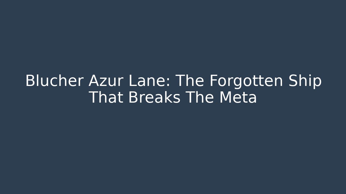 Blucher Azur Lane: The Forgotten Ship That Breaks The Meta