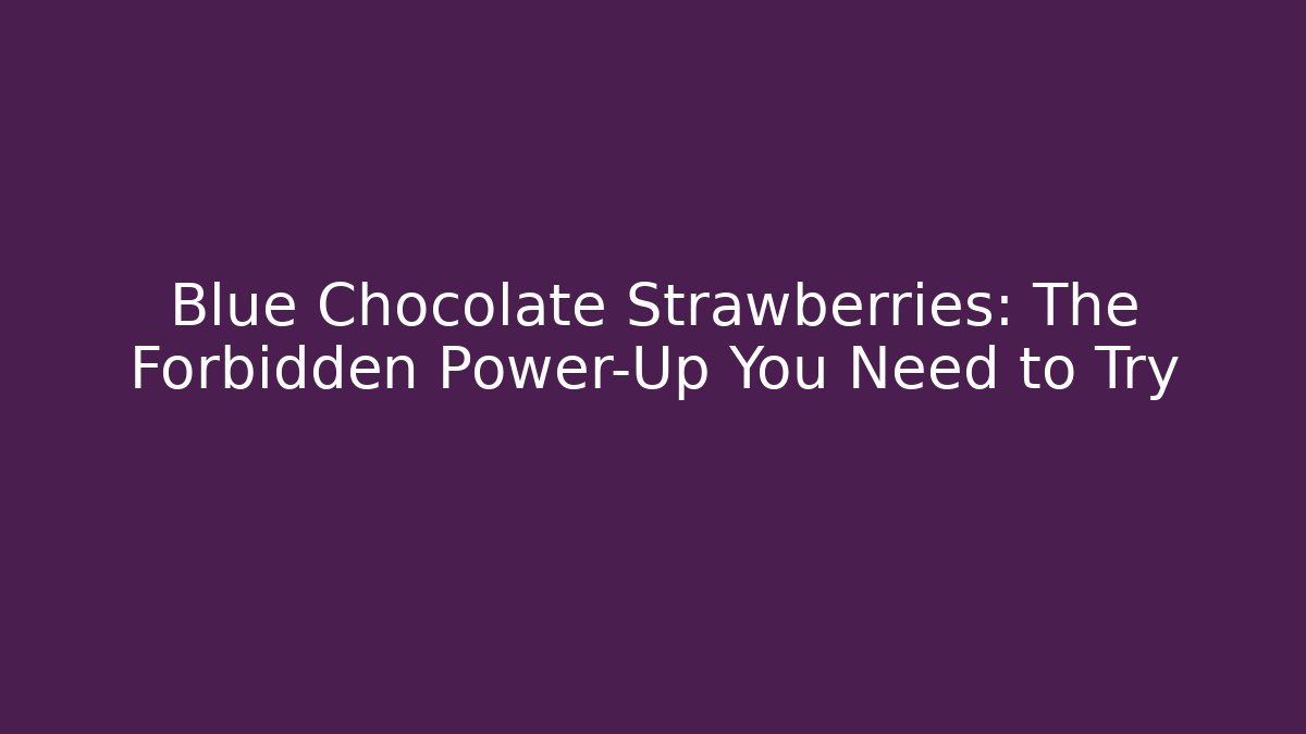 Blue Chocolate Strawberries: The Forbidden Power-Up You Need to Try