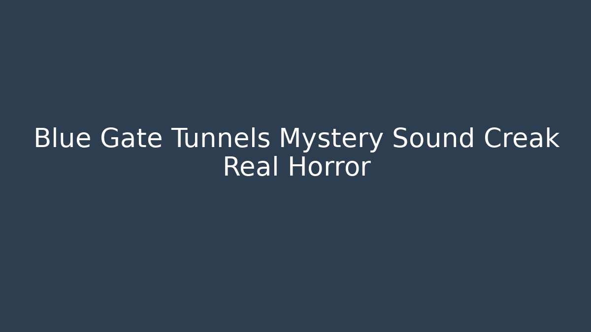 Blue Gate Tunnels Mystery Sound Creak Real Horror