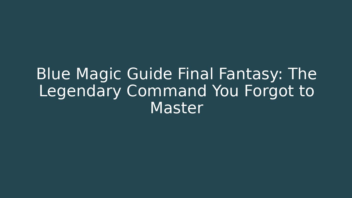 Blue Magic Guide Final Fantasy: The Legendary Command You Forgot to Master