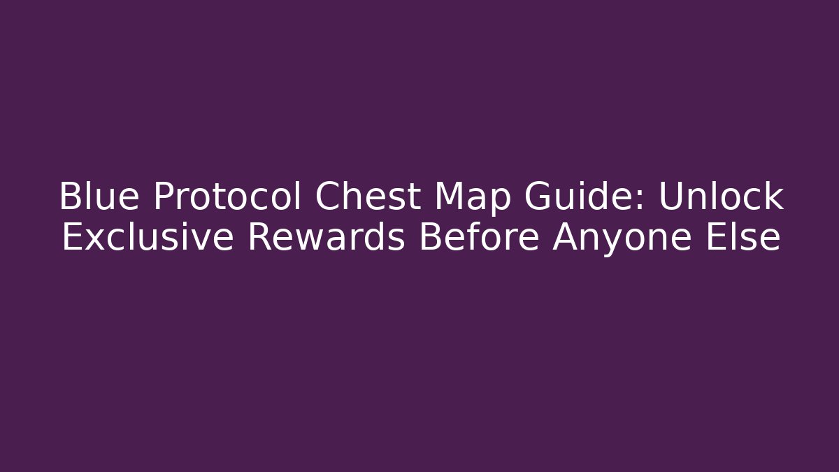 Blue Protocol Chest Map Guide: Unlock Exclusive Rewards Before Anyone Else