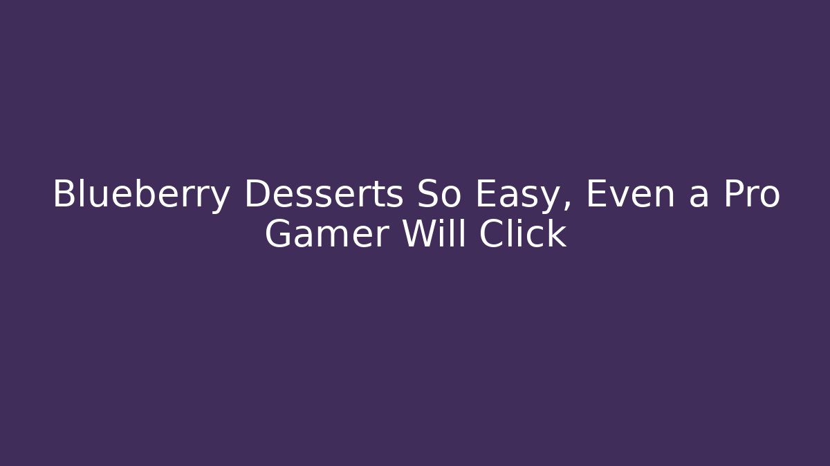 Blueberry Desserts So Easy, Even a Pro Gamer Will Click