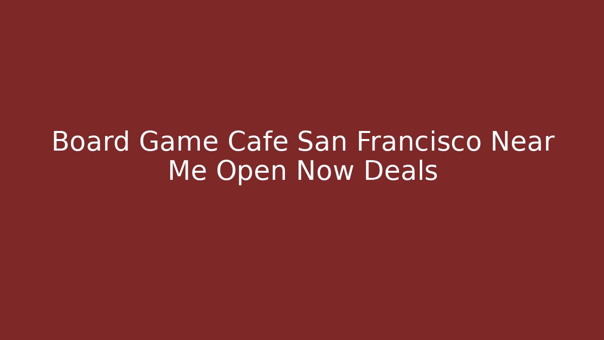 Board Game Cafe San Francisco Near Me Open Now Deals