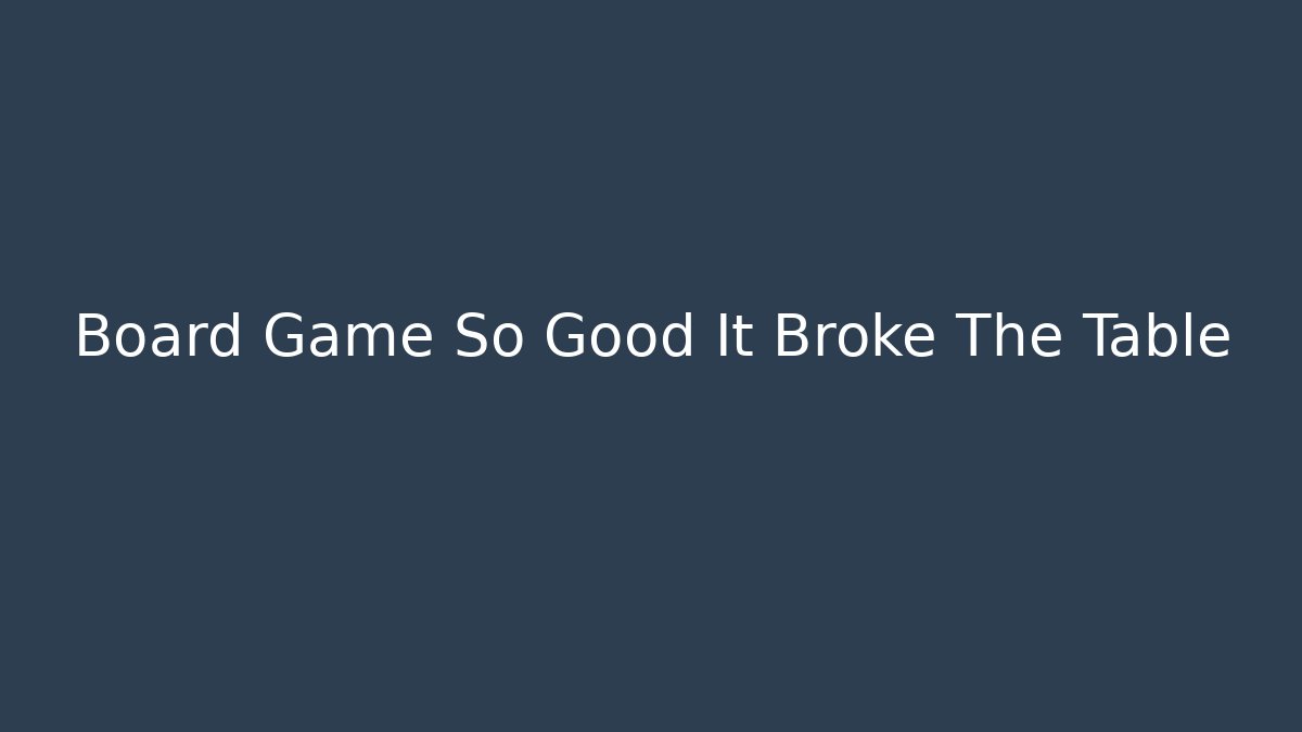 Board Game So Good It Broke The Table - Método de Aprovação