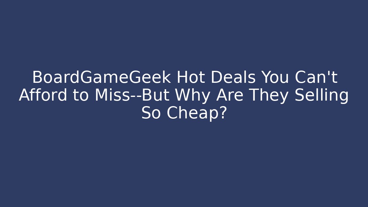BoardGameGeek Hot Deals You Can't Afford to Miss—But Why Are They Selling So Cheap?