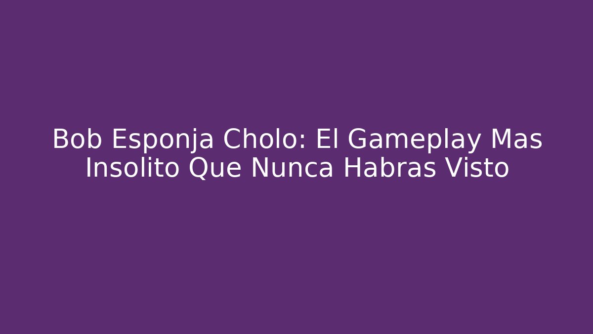 Bob Esponja Cholo: El Gameplay Más Insólito Que Nunca Habrás Visto
