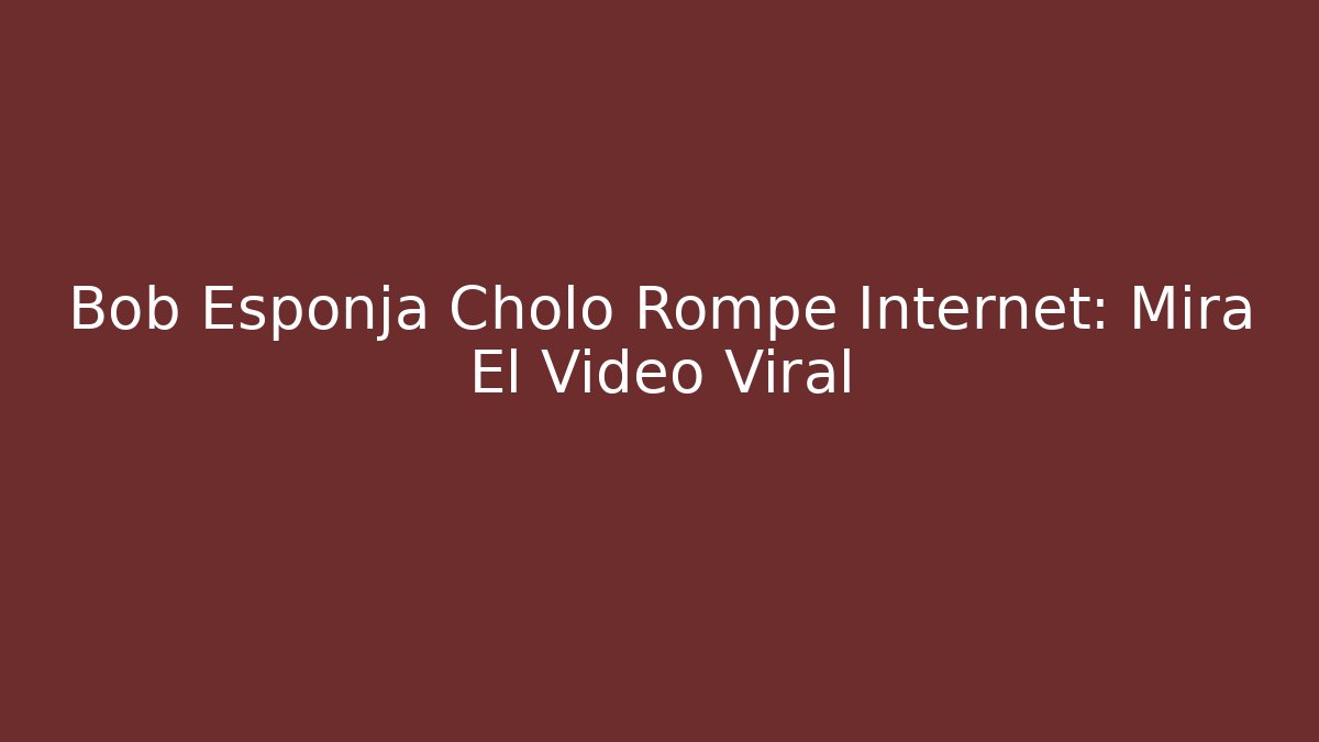 Bob Esponja Cholo Rompe Internet: Mira El Vídeo Viral
