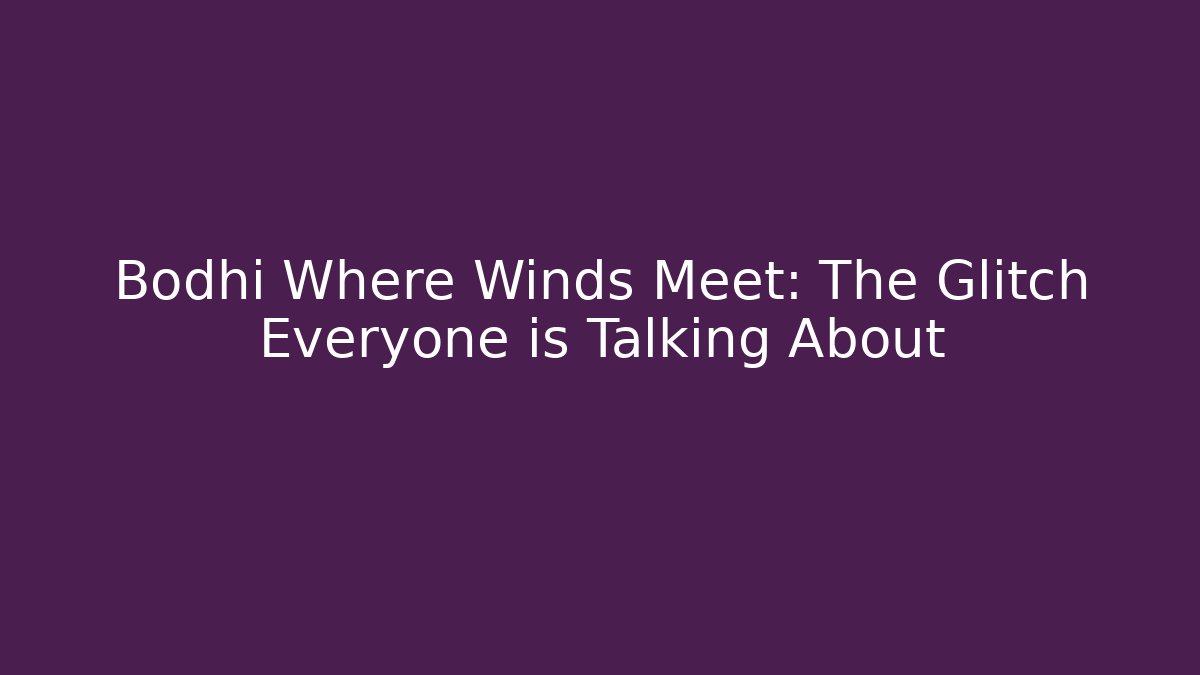 Bodhi Where Winds Meet: The Glitch Everyone is Talking About