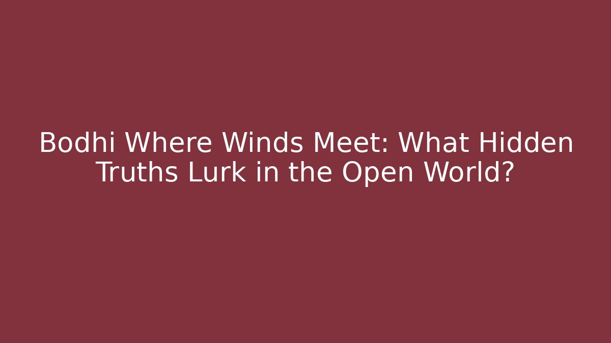 Bodhi Where Winds Meet: What Hidden Truths Lurk in the Open World?