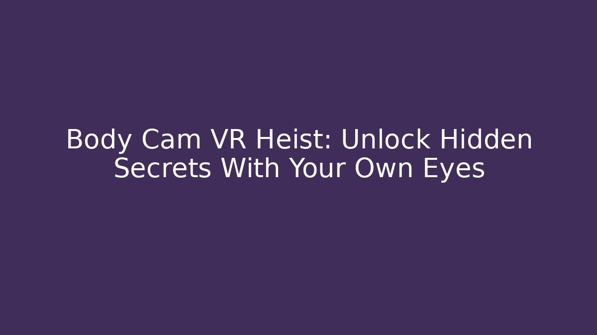 Body Cam VR Heist: Unlock Hidden Secrets With Your Own Eyes