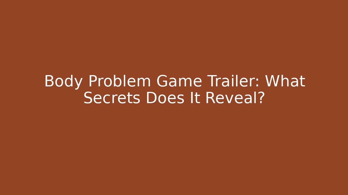 Body Problem Game Trailer: What Secrets Does It Reveal?