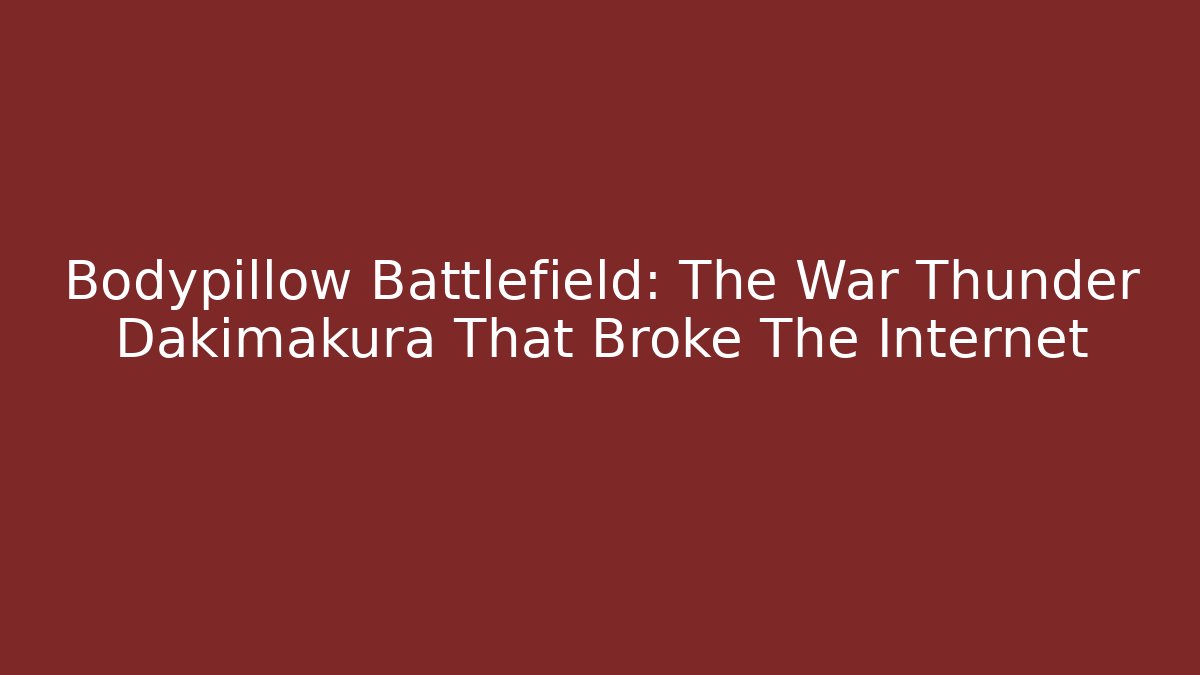 Bodypillow Battlefield: The War Thunder Dakimakura That Broke The Internet
