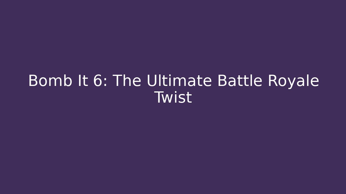 Bomb It 6: The Ultimate Battle Royale Twist