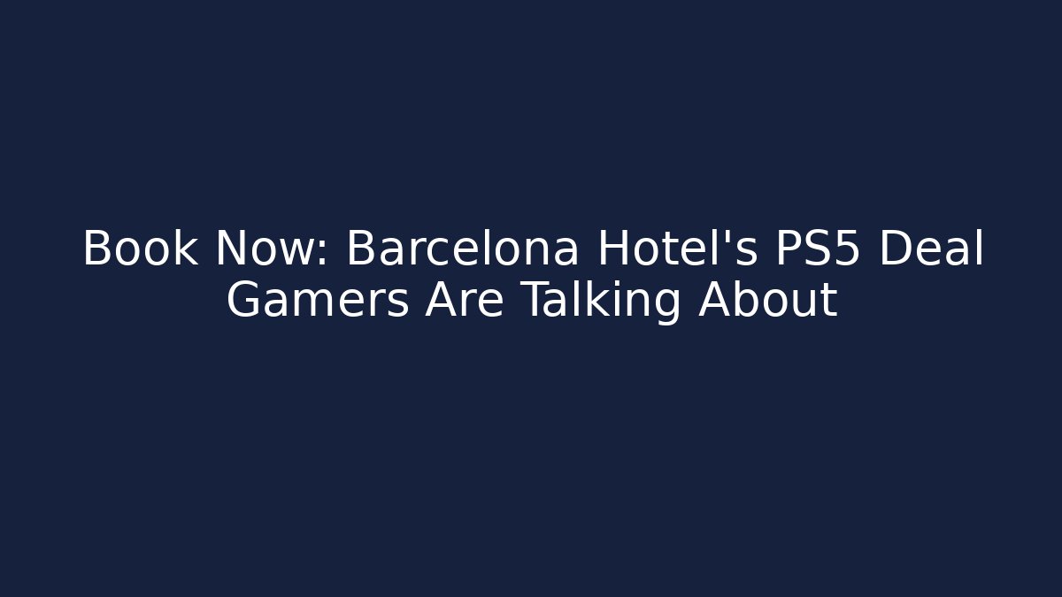 Book Now: Barcelona Hotel’s PS5 Deal Gamers Are Talking About