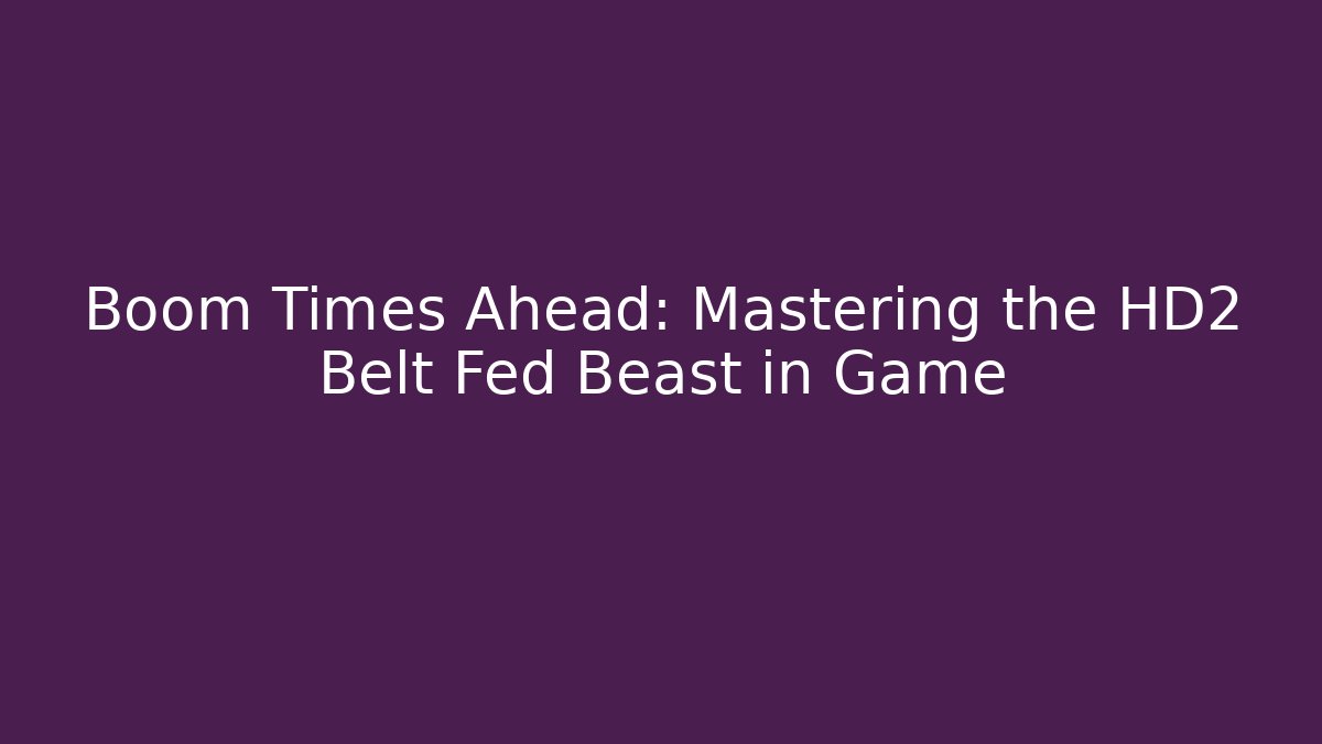 Boom Times Ahead: Mastering the HD2 Belt Fed Beast in Game