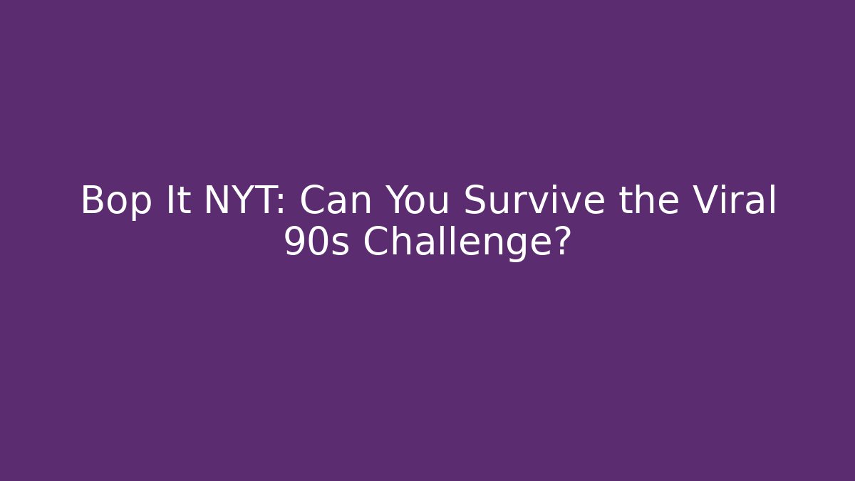 Bop It NYT: Can You Survive the Viral 90s Challenge?
