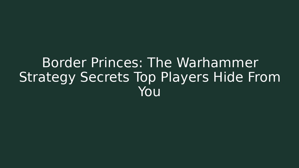Border Princes: The Warhammer Strategy Secrets Top Players Hide From You