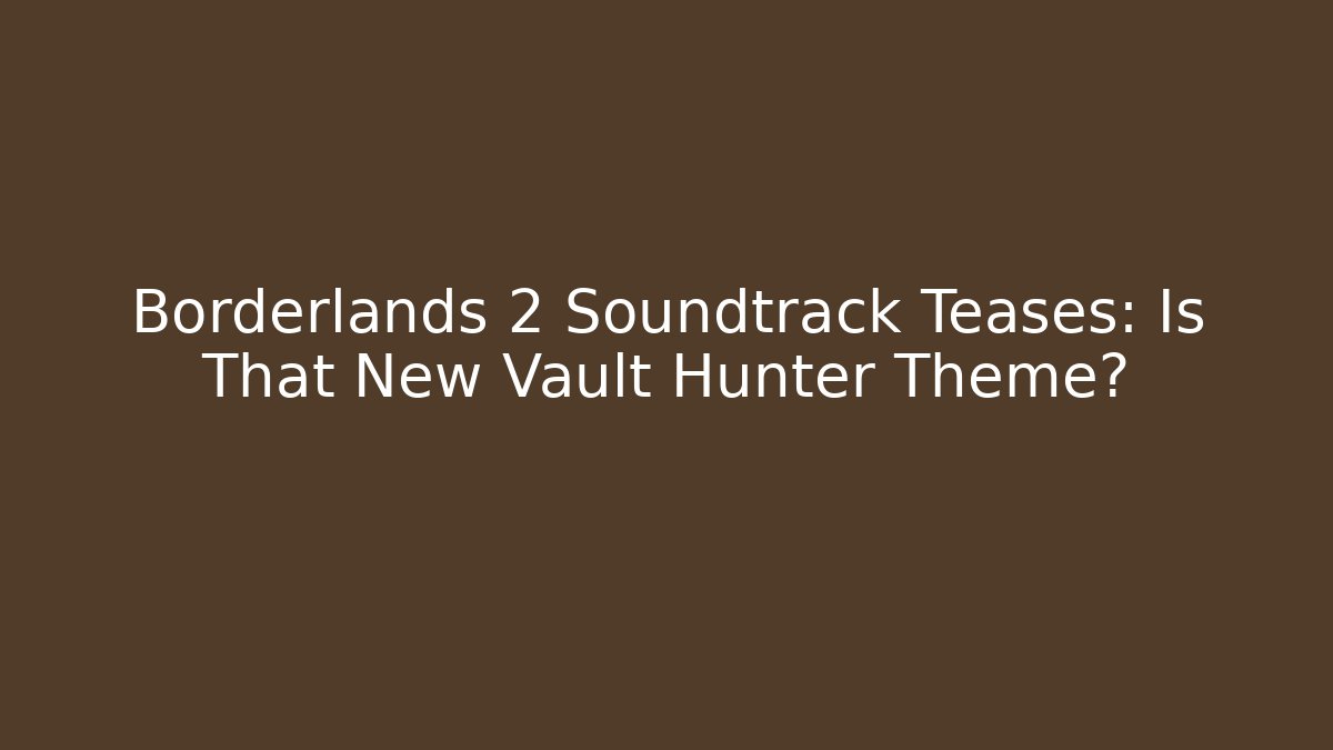 Borderlands 2 Soundtrack Teases: Is That New Vault Hunter Theme?