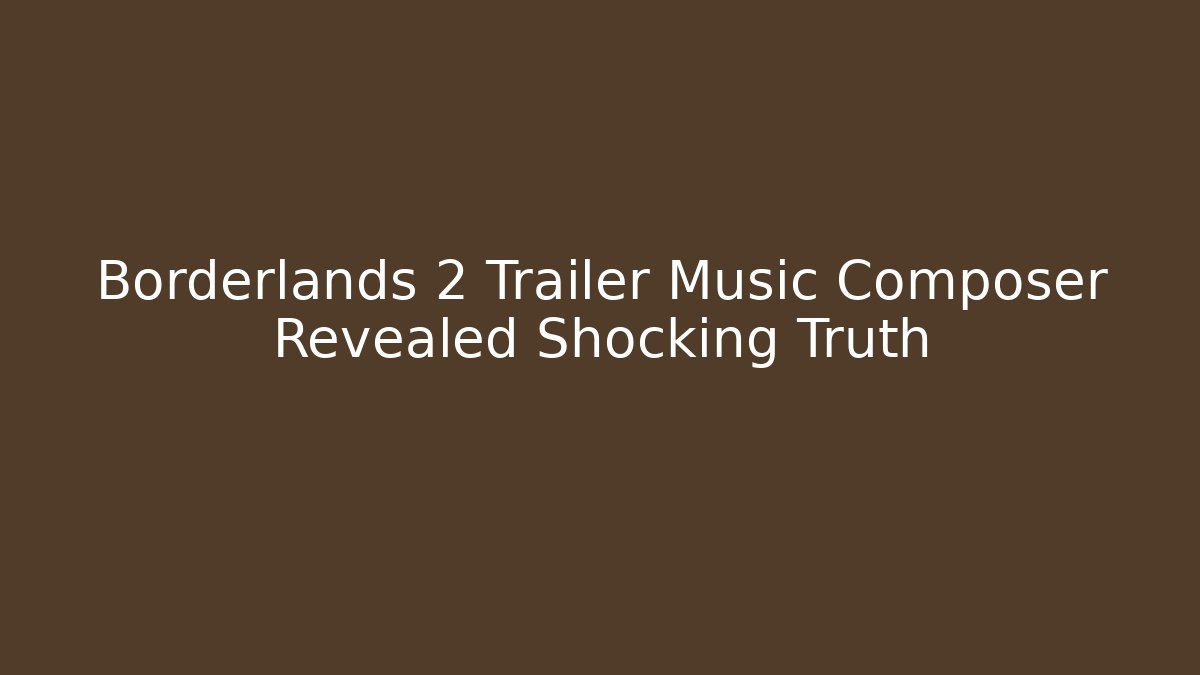 Borderlands 2 Trailer Music Composer Revealed Shocking Truth