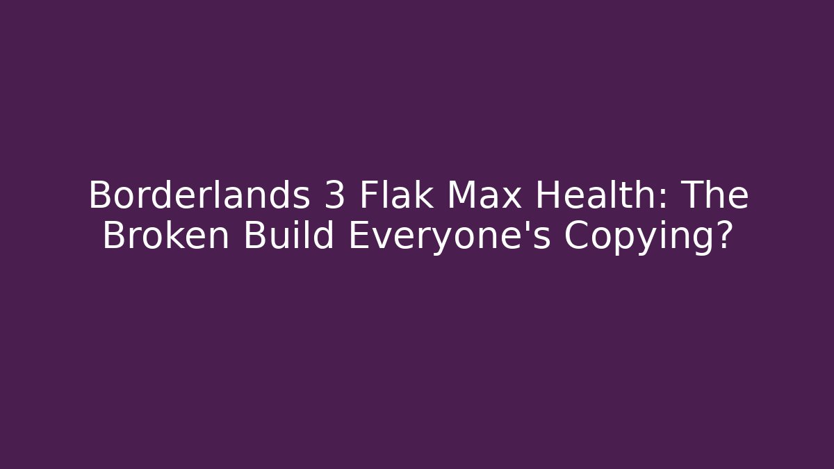 Borderlands 3 Flak Max Health: The Broken Build Everyone's Copying?