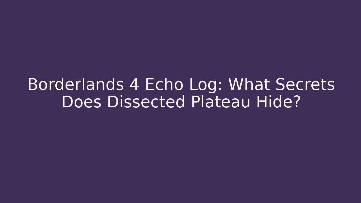 Borderlands 4 Echo Log: What Secrets Does Dissected Plateau Hide?