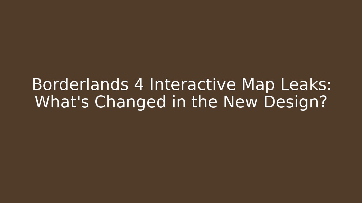 Borderlands 4 Interactive Map Leaks: What’s Changed in the New Design?