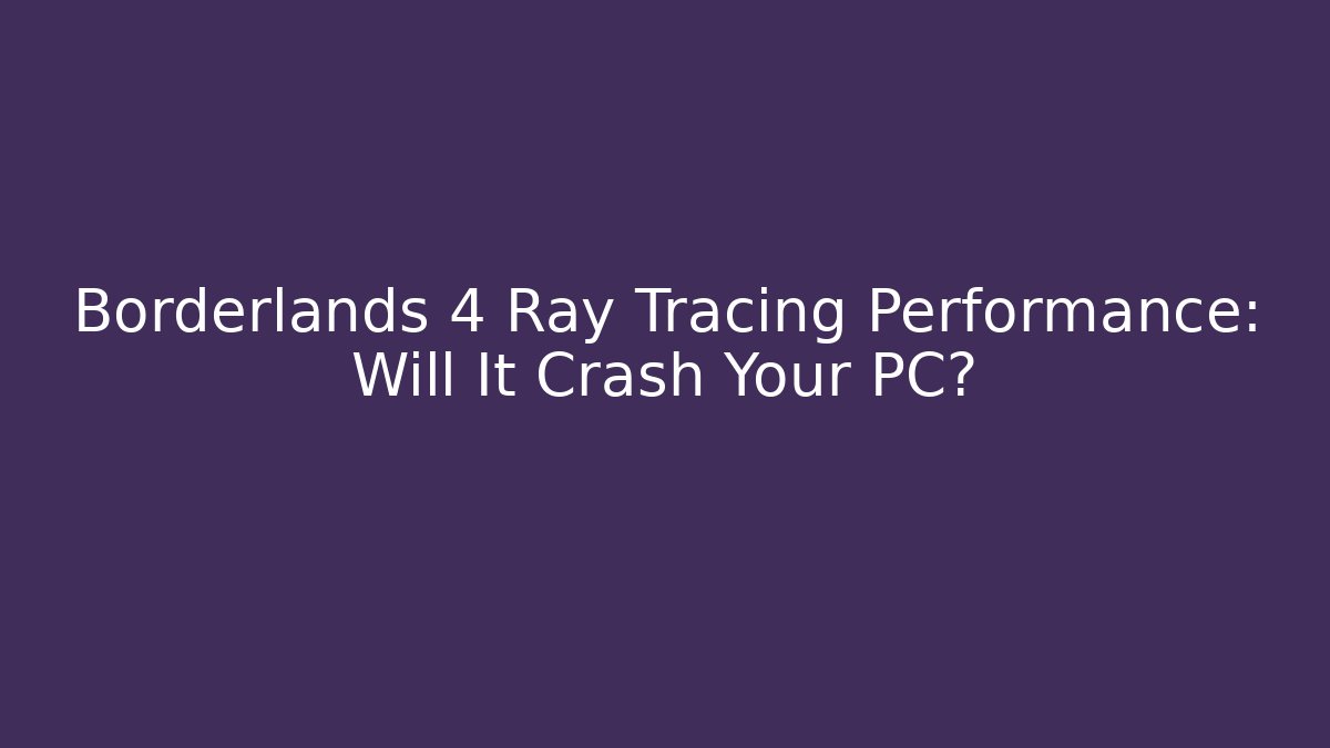 Borderlands 4 Ray Tracing Performance: Will It Crash Your PC?