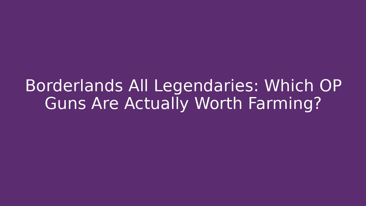 Borderlands All Legendaries: Which OP Guns Are Actually Worth Farming?