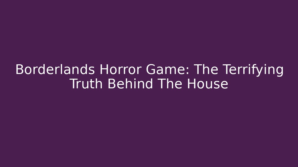 Borderlands Horror Game: The Terrifying Truth Behind The House