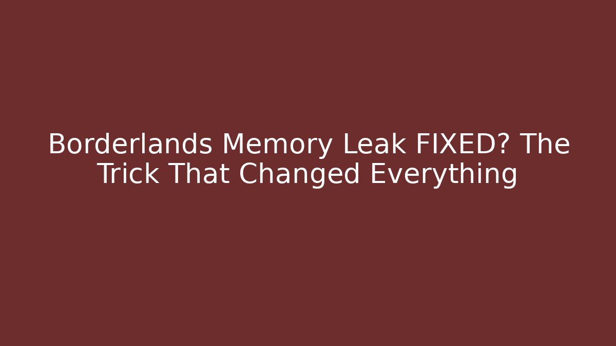 Borderlands Memory Leak FIXED? The Trick That Changed Everything