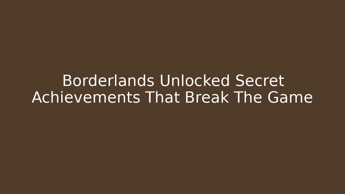 Borderlands Unlocked Secret Achievements That Break The Game