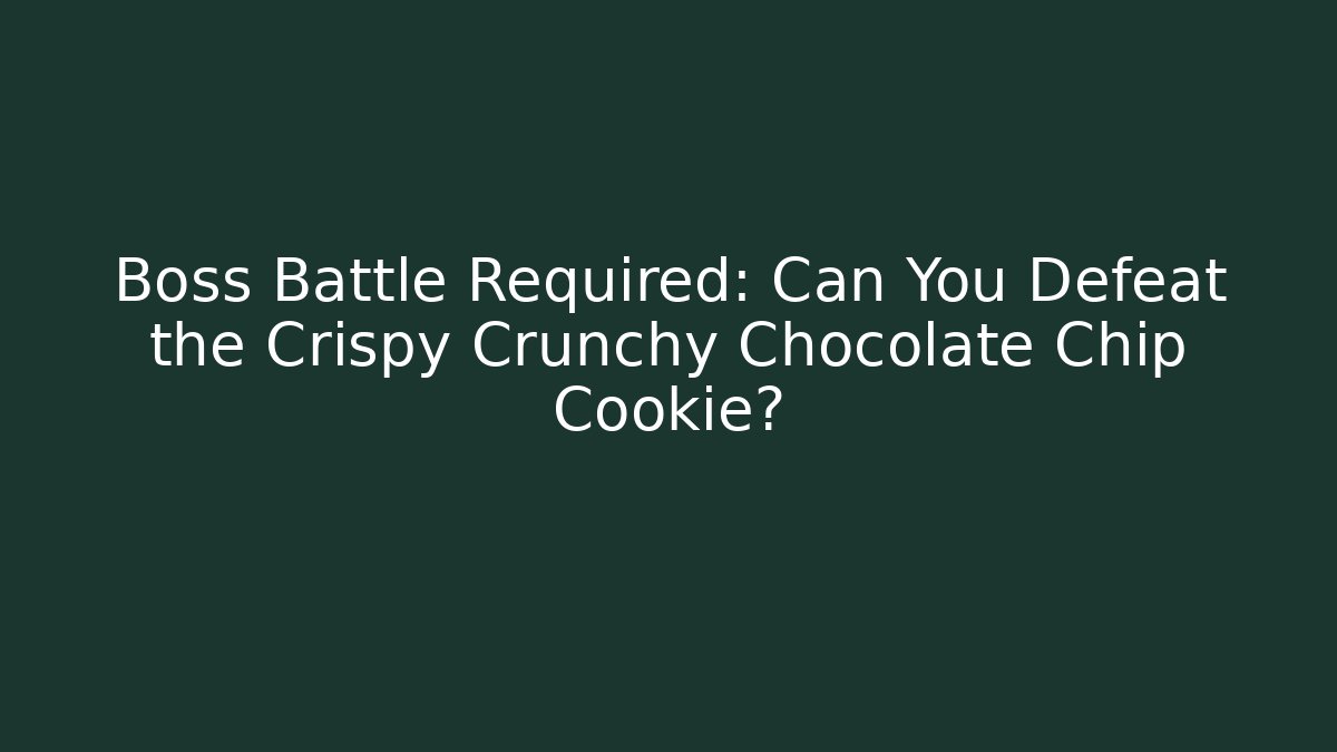 Boss Battle Required: Can You Defeat the Crispy Crunchy Chocolate Chip Cookie?