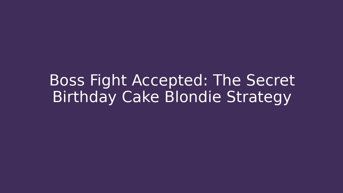Boss Fight Accepted: The Secret Birthday Cake Blondie Strategy