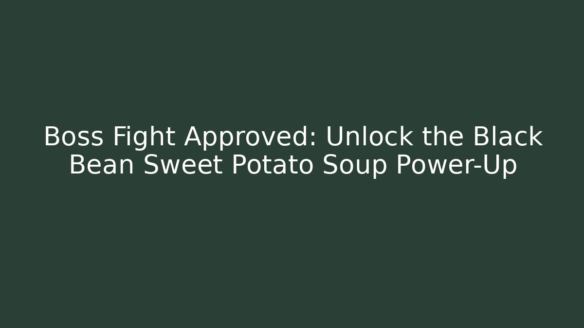 Boss Fight Approved: Unlock the Black Bean Sweet Potato Soup Power-Up