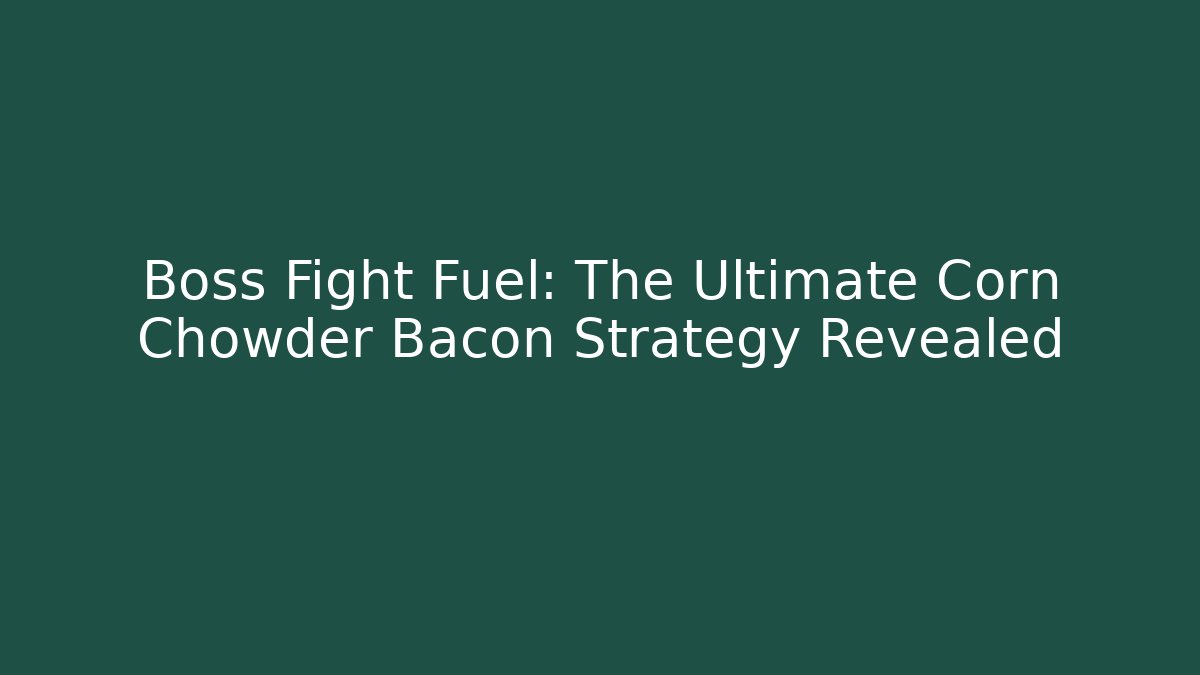 Boss Fight Fuel: The Ultimate Corn Chowder Bacon Strategy Revealed