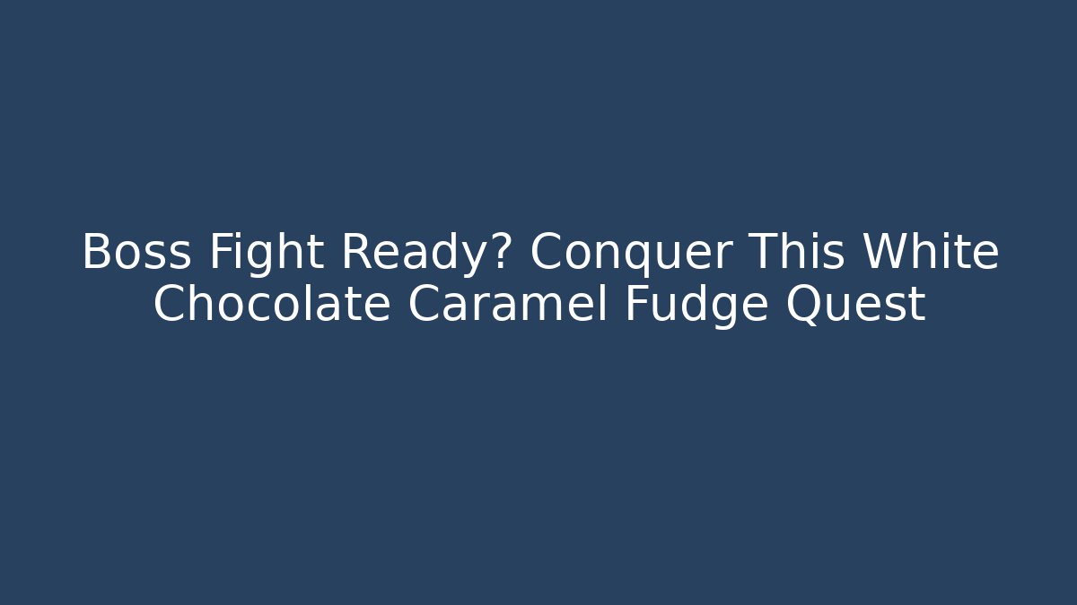 Boss Fight Ready? Conquer This White Chocolate Caramel Fudge Quest