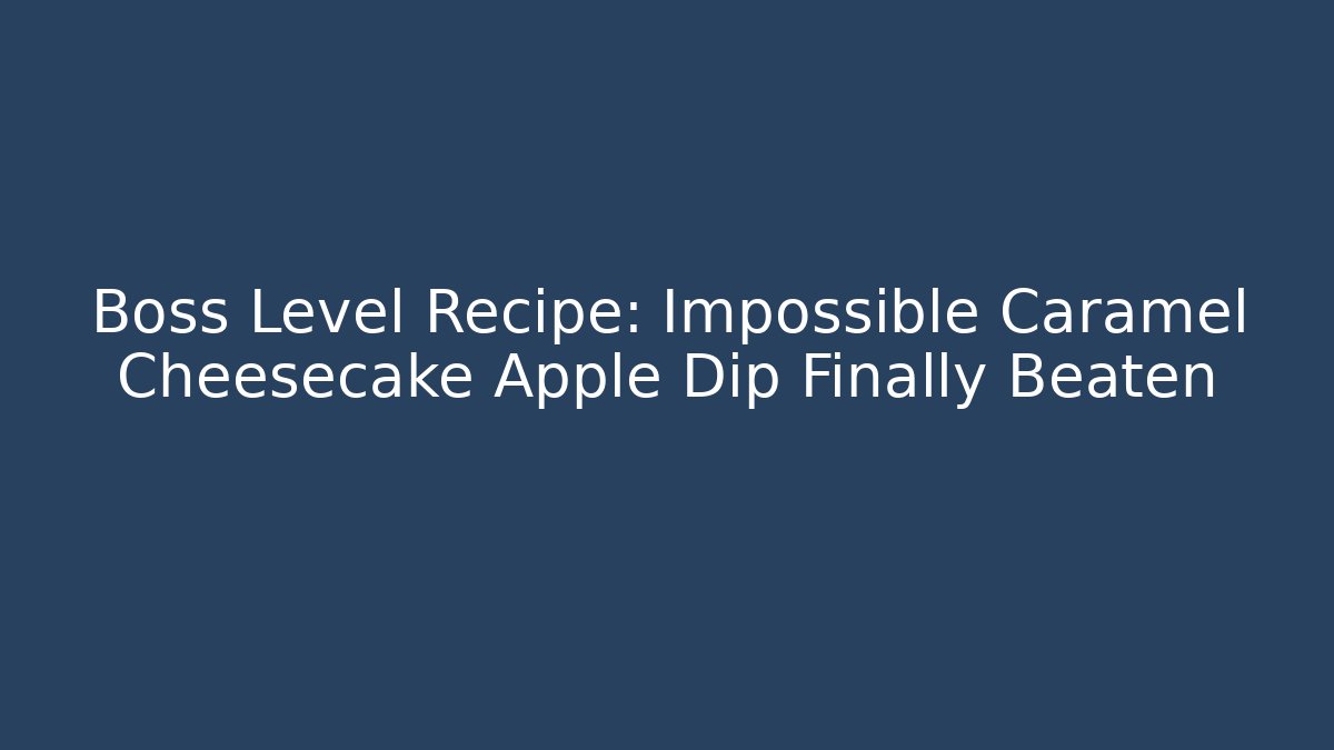 Boss Level Recipe: Impossible Caramel Cheesecake Apple Dip Finally Beaten